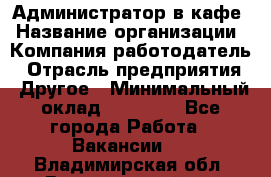 Администратор в кафе › Название организации ­ Компания-работодатель › Отрасль предприятия ­ Другое › Минимальный оклад ­ 18 000 - Все города Работа » Вакансии   . Владимирская обл.,Вязниковский р-н